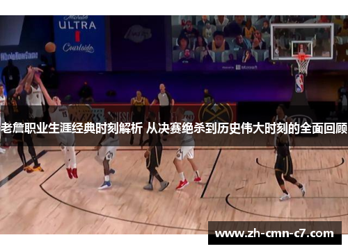 老詹职业生涯经典时刻解析 从决赛绝杀到历史伟大时刻的全面回顾