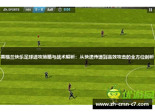 英格兰快乐足球进攻策略与战术解析：从快速传递到高效攻击的全方位剖析