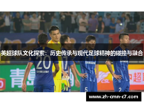 英超球队文化探索：历史传承与现代足球精神的碰撞与融合