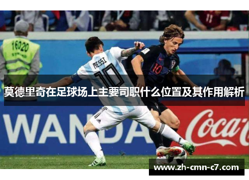 莫德里奇在足球场上主要司职什么位置及其作用解析