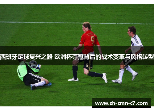 西班牙足球复兴之路 欧洲杯夺冠背后的战术变革与风格转型
