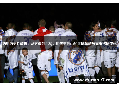 西甲历史性转折：从辉煌到挑战，时代更迭中的足球革新与竞争格局变化