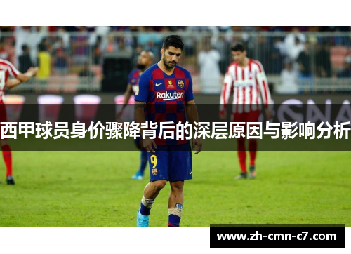 西甲球员身价骤降背后的深层原因与影响分析 西甲球员身价骤降背后的深层原因与影响分析