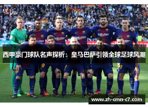 西甲豪门球队名声探析:皇马巴萨引领全球足球风潮 西甲豪门球队名声探析:皇马巴萨引领全球足球风潮