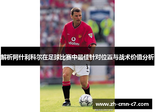 解析阿什利科尔在足球比赛中最佳针对位置与战术价值分析