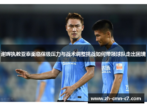 谢晖执教亚泰面临保级压力与战术调整挑战如何带领球队走出困境 谢晖执教亚泰面临保级压力与战术调整挑战如何带领球队走出困境