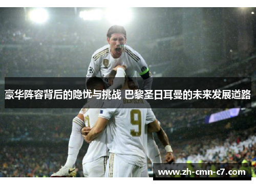豪华阵容背后的隐忧与挑战 巴黎圣日耳曼的未来发展道路
