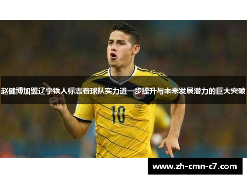 赵健博加盟辽宁铁人标志着球队实力进一步提升与未来发展潜力的巨大突破 赵健博加盟辽宁铁人标志着球队实力进一步提升与未来发展潜力的巨大突破