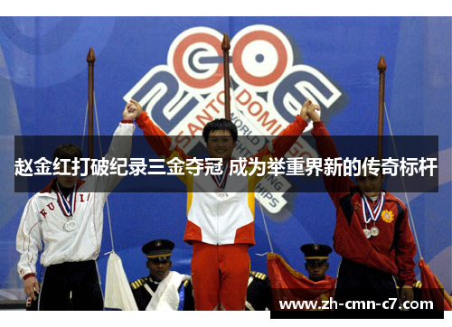 赵金红打破纪录三金夺冠 成为举重界新的传奇标杆 赵金红打破纪录三金夺冠 成为举重界新的传奇标杆