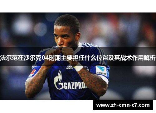 法尔范在沙尔克04时期主要担任什么位置及其战术作用解析 法尔范在沙尔克04时期主要担任什么位置及其战术作用解析