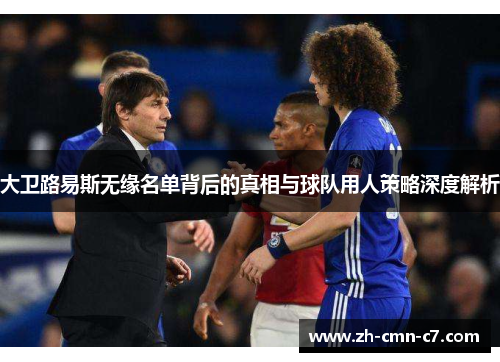 大卫路易斯无缘名单背后的真相与球队用人策略深度解析 大卫路易斯无缘名单背后的真相与球队用人策略深度解析