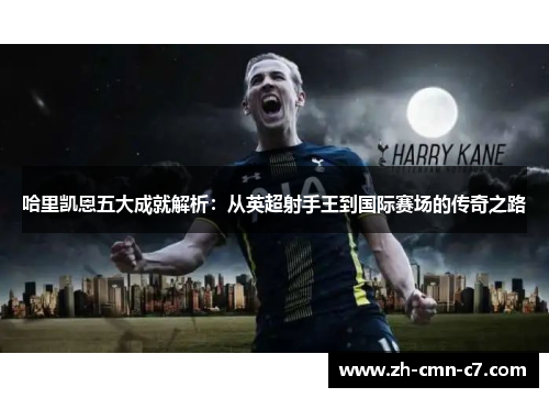 哈里凯恩五大成就解析：从英超射手王到国际赛场的传奇之路