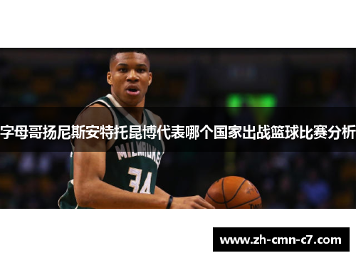 字母哥扬尼斯安特托昆博代表哪个国家出战篮球比赛分析 字母哥扬尼斯安特托昆博代表哪个国家出战篮球比赛分析