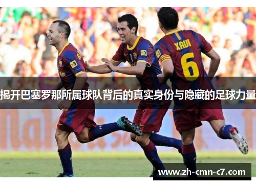 揭开巴塞罗那所属球队背后的真实身份与隐藏的足球力量 揭开巴塞罗那所属球队背后的真实身份与隐藏的足球力量