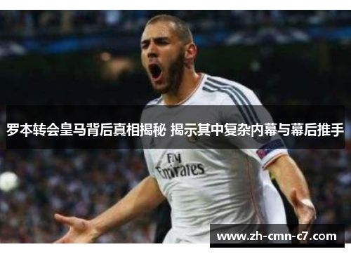 罗本转会皇马背后真相揭秘 揭示其中复杂内幕与幕后推手