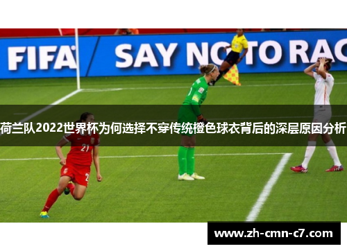 荷兰队2022世界杯为何选择不穿传统橙色球衣背后的深层原因分析