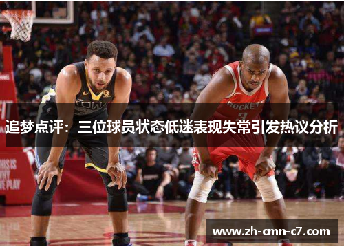追梦点评：三位球员状态低迷表现失常引发热议分析