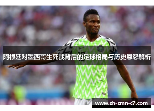 阿根廷对墨西哥生死战背后的足球格局与历史恩怨解析