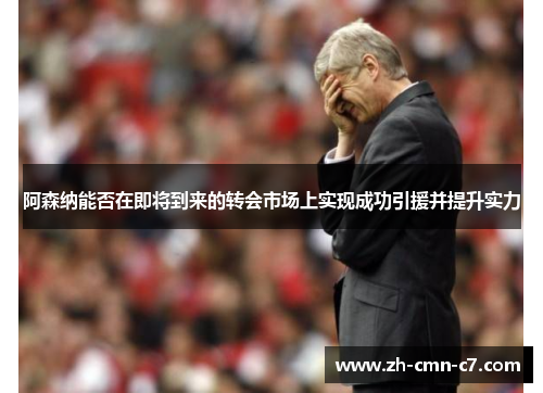 阿森纳能否在即将到来的转会市场上实现成功引援并提升实力 阿森纳能否在即将到来的转会市场上实现成功引援并提升实力