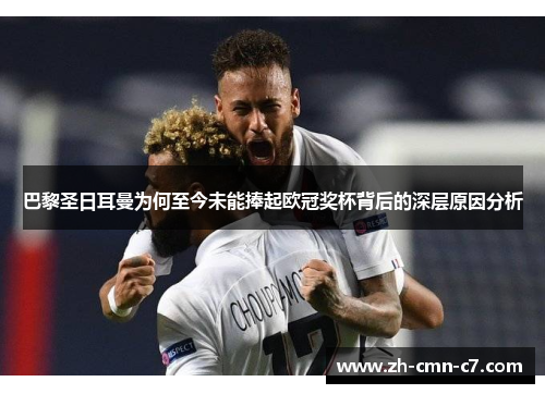 巴黎圣日耳曼为何至今未能捧起欧冠奖杯背后的深层原因分析