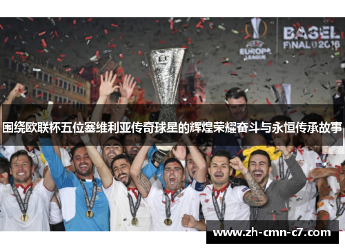 围绕欧联杯五位塞维利亚传奇球星的辉煌荣耀奋斗与永恒传承故事 围绕欧联杯五位塞维利亚传奇球星的辉煌荣耀奋斗与永恒传承故事