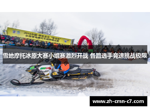 雪地摩托冰原大赛小组赛激烈开战 各路选手竞速挑战极限 雪地摩托冰原大赛小组赛激烈开战 各路选手竞速挑战极限