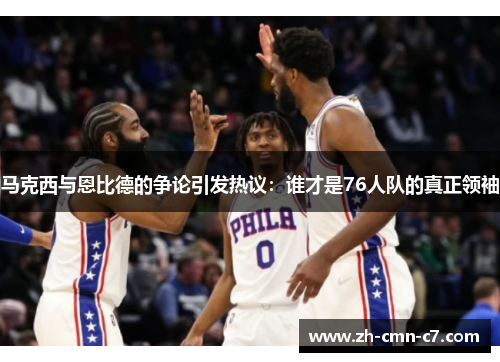 马克西与恩比德的争论引发热议:谁才是76人队的真正领袖 马克西与恩比德的争论引发热议:谁才是76人队的真正领袖