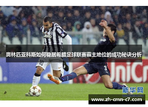 奥林匹亚科斯如何稳居希腊足球联赛霸主地位的成功秘诀分析