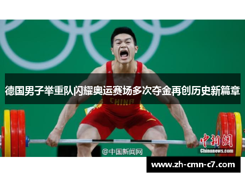德国男子举重队闪耀奥运赛场多次夺金再创历史新篇章