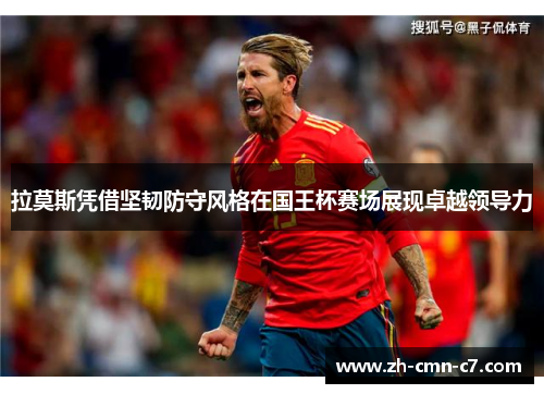 拉莫斯凭借坚韧防守风格在国王杯赛场展现卓越领导力