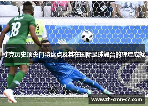 捷克历史顶尖门将盘点及其在国际足球舞台的辉煌成就