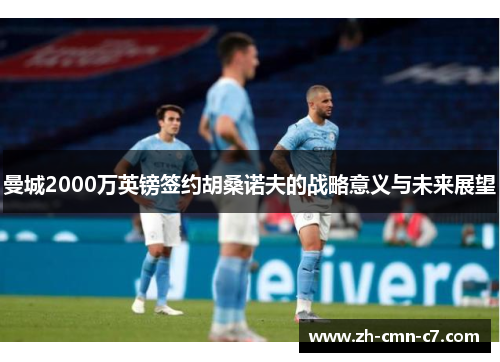 曼城2000万英镑签约胡桑诺夫的战略意义与未来展望