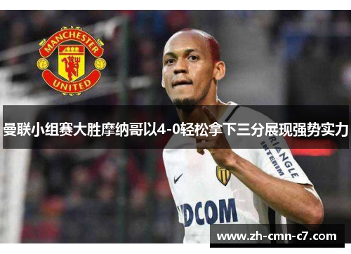 曼联小组赛大胜摩纳哥以4-0轻松拿下三分展现强势实力