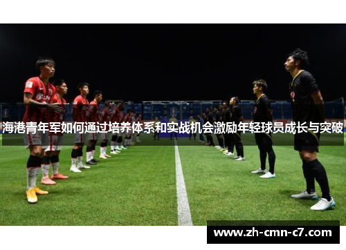 海港青年军如何通过培养体系和实战机会激励年轻球员成长与突破 海港青年军如何通过培养体系和实战机会激励年轻球员成长与突破
