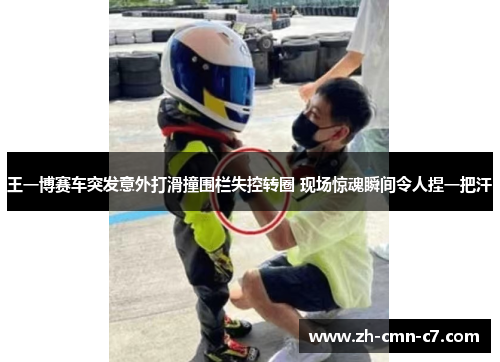 王一博赛车突发意外打滑撞围栏失控转圈 现场惊魂瞬间令人捏一把汗 王一博赛车突发意外打滑撞围栏失控转圈 现场惊魂瞬间令人捏一把汗