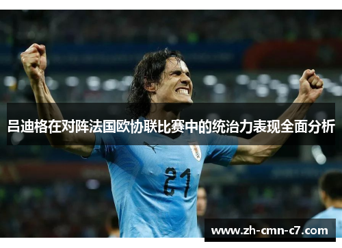 吕迪格在对阵法国欧协联比赛中的统治力表现全面分析