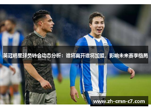 英冠明星球员转会动态分析：谁将离开谁将加盟，影响未来赛季格局