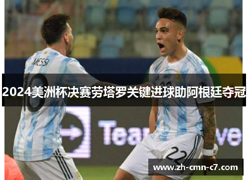 2024美洲杯决赛劳塔罗关键进球助阿根廷夺冠 2024美洲杯决赛劳塔罗关键进球助阿根廷夺冠