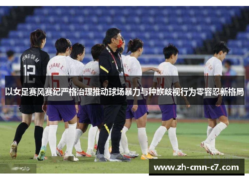 以女足赛风赛纪严格治理推动球场暴力与种族歧视行为零容忍新格局 以女足赛风赛纪严格治理推动球场暴力与种族歧视行为零容忍新格局