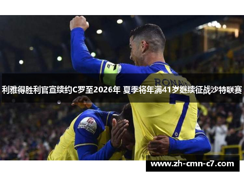 利雅得胜利官宣续约C罗至2026年 夏季将年满41岁继续征战沙特联赛 利雅得胜利官宣续约C罗至2026年 夏季将年满41岁继续征战沙特联赛