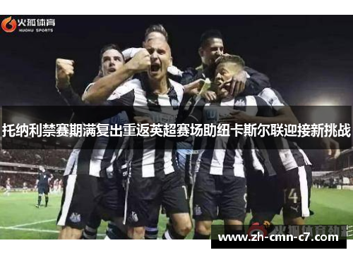 托纳利禁赛期满复出重返英超赛场助纽卡斯尔联迎接新挑战 托纳利禁赛期满复出重返英超赛场助纽卡斯尔联迎接新挑战
