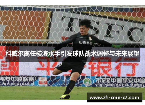 科威尔离任横滨水手引发球队战术调整与未来展望 科威尔离任横滨水手引发球队战术调整与未来展望