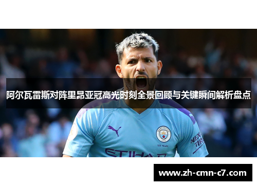 阿尔瓦雷斯对阵里昂亚冠高光时刻全景回顾与关键瞬间解析盘点