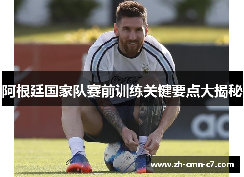 阿根廷国家队赛前训练关键要点大揭秘