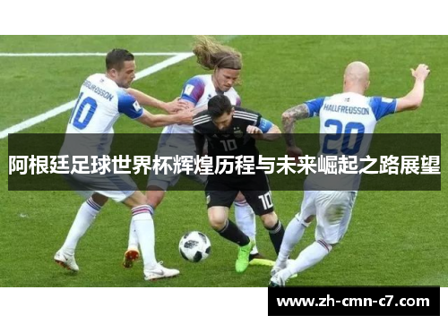 阿根廷足球世界杯辉煌历程与未来崛起之路展望