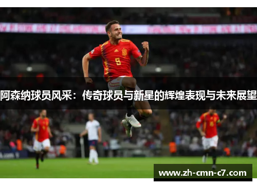 阿森纳球员风采：传奇球员与新星的辉煌表现与未来展望
