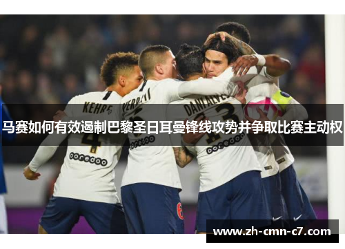马赛如何有效遏制巴黎圣日耳曼锋线攻势并争取比赛主动权