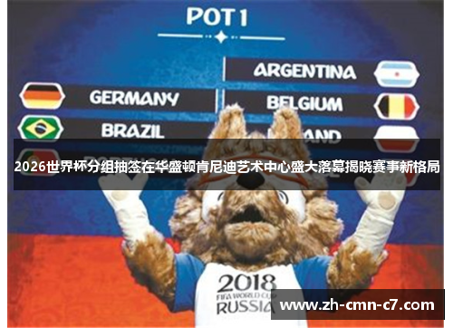 2026世界杯分组抽签在华盛顿肯尼迪艺术中心盛大落幕揭晓赛事新格局