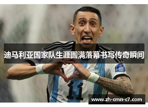 迪马利亚国家队生涯圆满落幕书写传奇瞬间 迪马利亚国家队生涯圆满落幕书写传奇瞬间