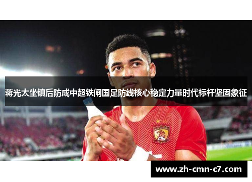 蒋光太坐镇后防成中超铁闸国足防线核心稳定力量时代标杆坚固象征 蒋光太坐镇后防成中超铁闸国足防线核心稳定力量时代标杆坚固象征